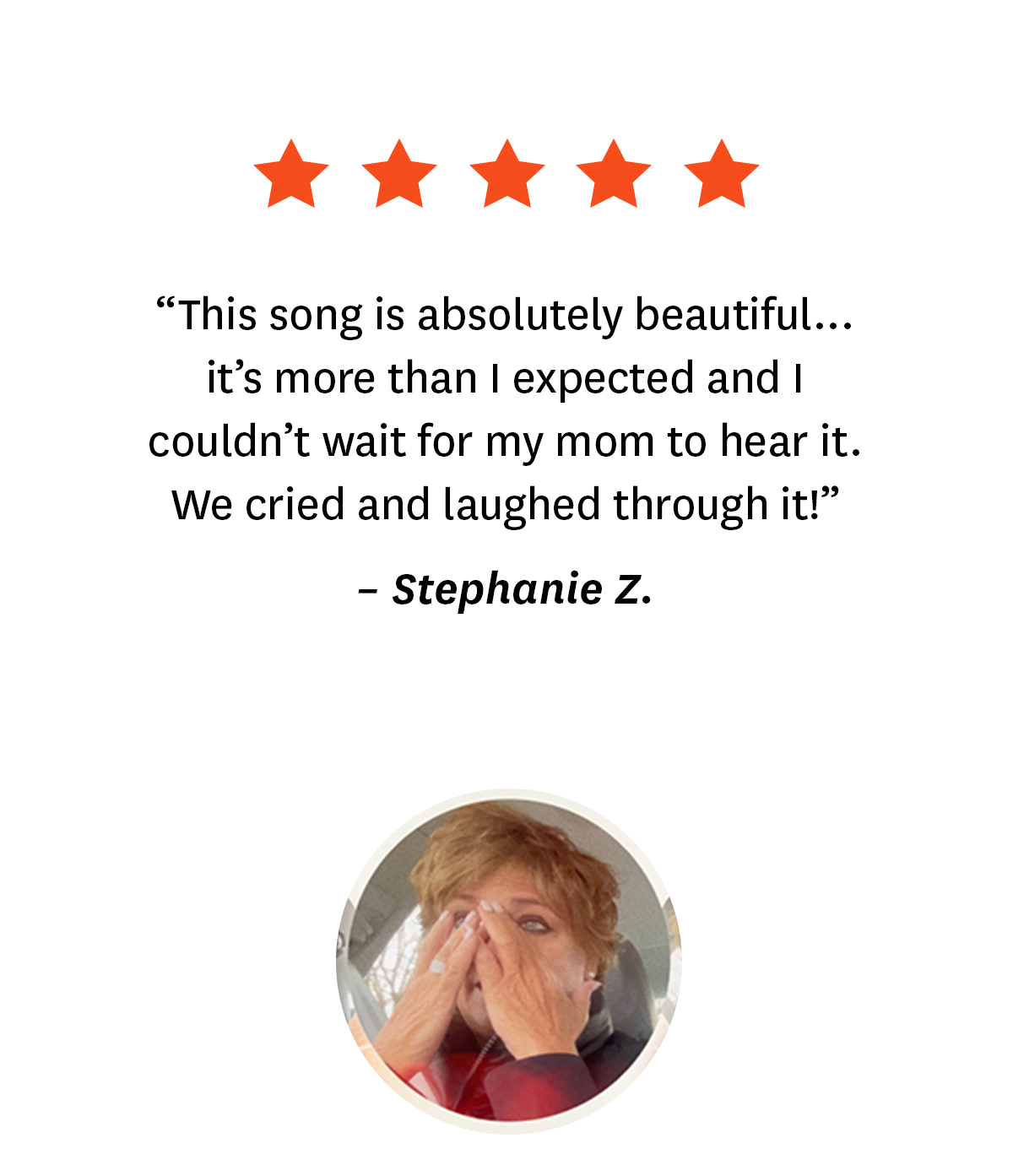 5-star review from Songfinch customer, Stephanie Z.: ''This song is absolutely beautiful... it's more than I expected and I couldn't wait for my mom to hear it. We cried and laughed through it!''