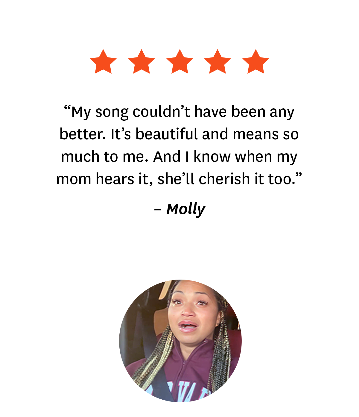 5-star review from a Songfinch customer, Molly: ''My song couldn't have been any better. It's beautiful and means so much to me. And I know when my mom hears it, she'll cherish it too.''