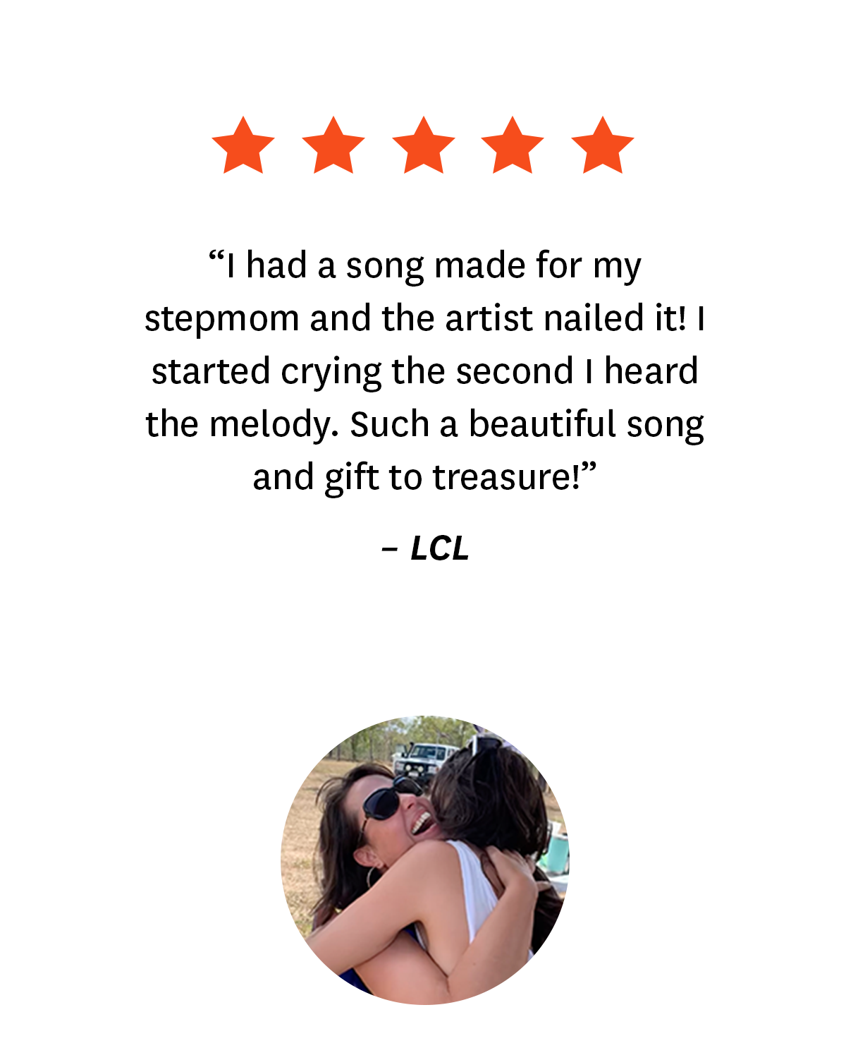 5-star review from a Songfinch customer, LCL: ''I had a song made for my stepmom and the artist nailed it! I started crying the second I heard the melody. Such a beautiful song and gift to treasure!''