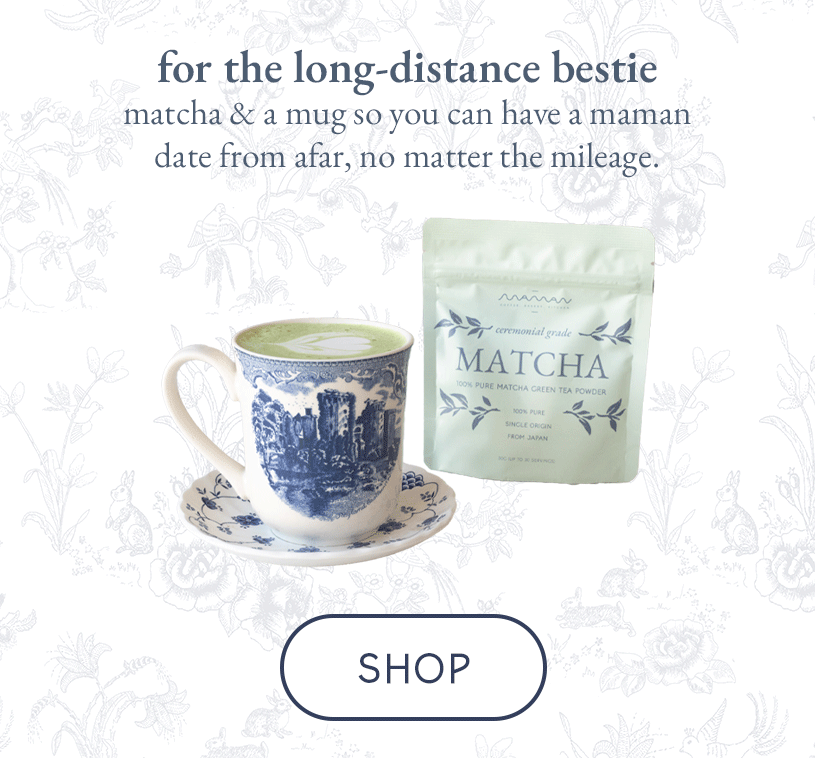 for the long-distance bestie matcha + mug set so you can have a maman date from afar, no matter the mileage.