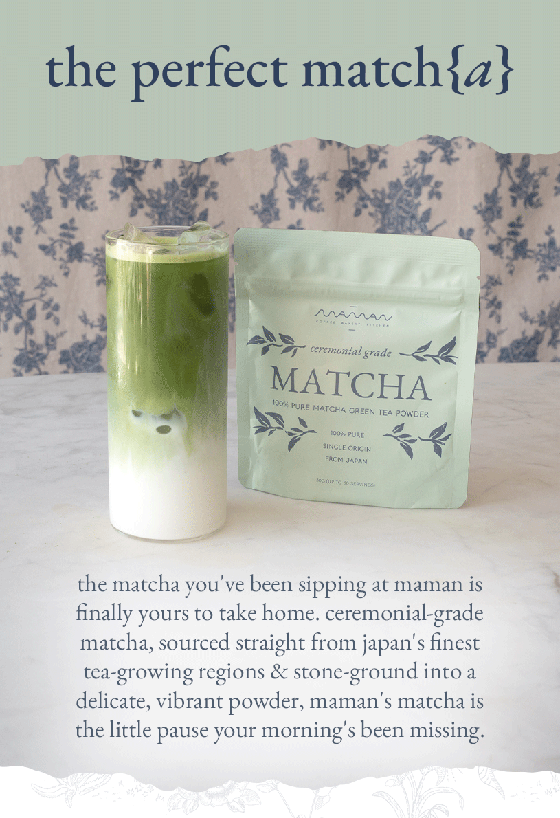the perfect match{a} the matcha you've been sipping at maman is finally yours to take home. ceremonial-grade matcha, sourced straight from japan's finest tea-growing regions & stone-ground into a delicate, vibrant powder, maman's matcha is the little pause your morning's been missing.  there are so many ways to share it: