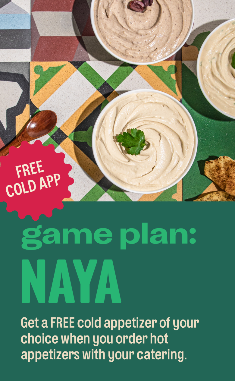 Free Cold App, game plan: Naya. Get a free cold app of your choice when you order hot apps with your catering. 