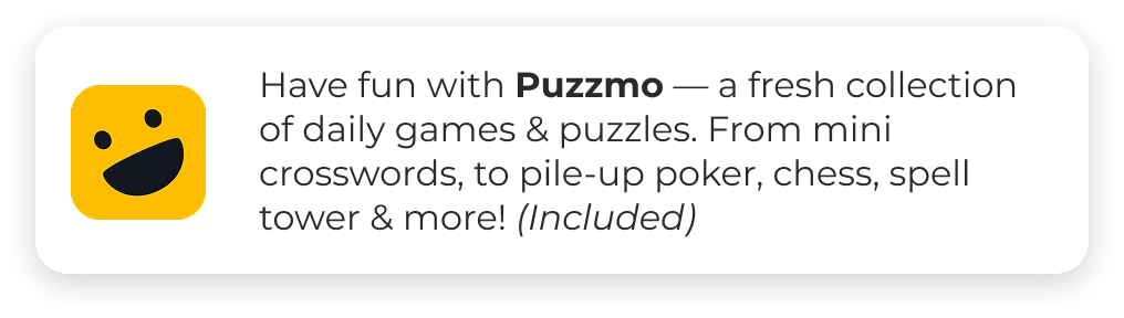 Have fun with Puzzmo — a fresh collection of daily games & puzzles. From mini crosswords, to pile-up poker, chess, spell tower & more! (Included)