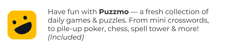 Have fun with Puzzmo — a fresh collection of daily games & puzzles. From mini crosswords, to pile-up poker, chess, spell tower & more! (Included)