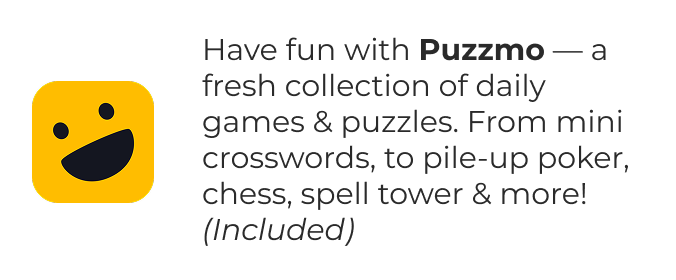 Have fun with Puzzmo — a fresh collection of daily games & puzzles. From mini crosswords, to pile-up poker, chess, spell tower & more! (Included)