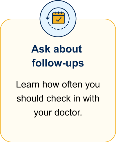 Ask about follow-ups. Learn how often you should check in with your doctor.
