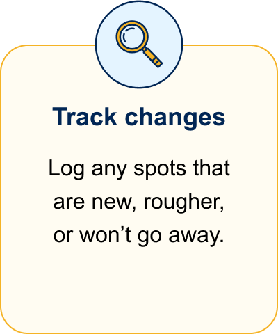 Track changes. Log any spots that are new, rougher, or won’t go away.