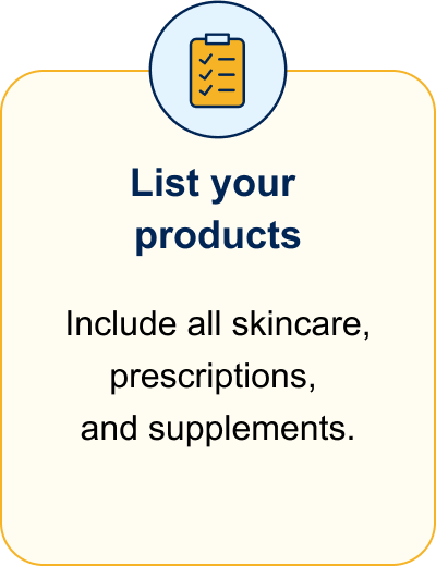 List your products. Include all skincare, prescriptions, and supplements.