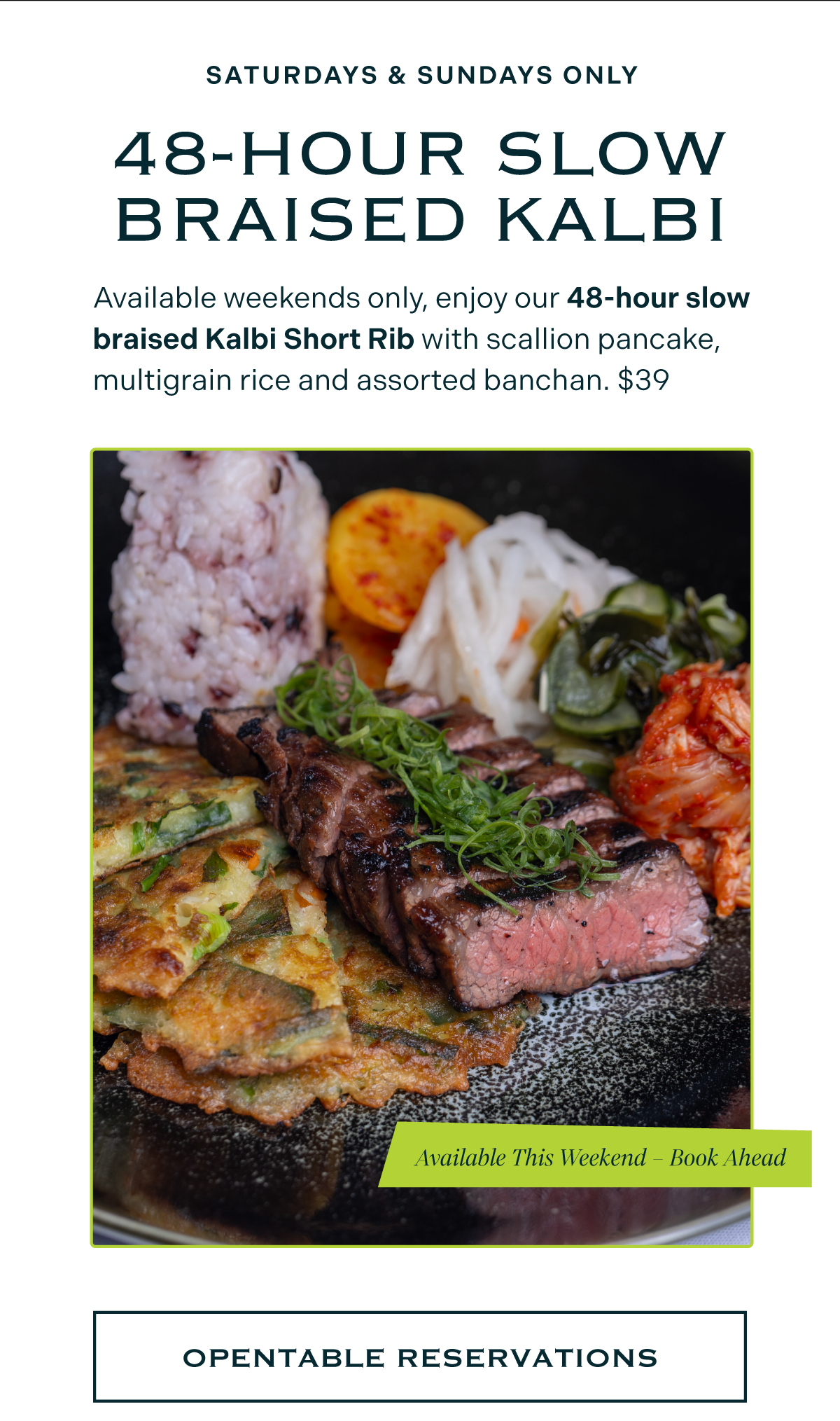 48hr Slow Braised Kalbi | available Saturdays & Sundays — Enjoy our 48-hour slow braised Kalbi Short Rib with scallion pancake, multigrain rice and assorted banchan. $39