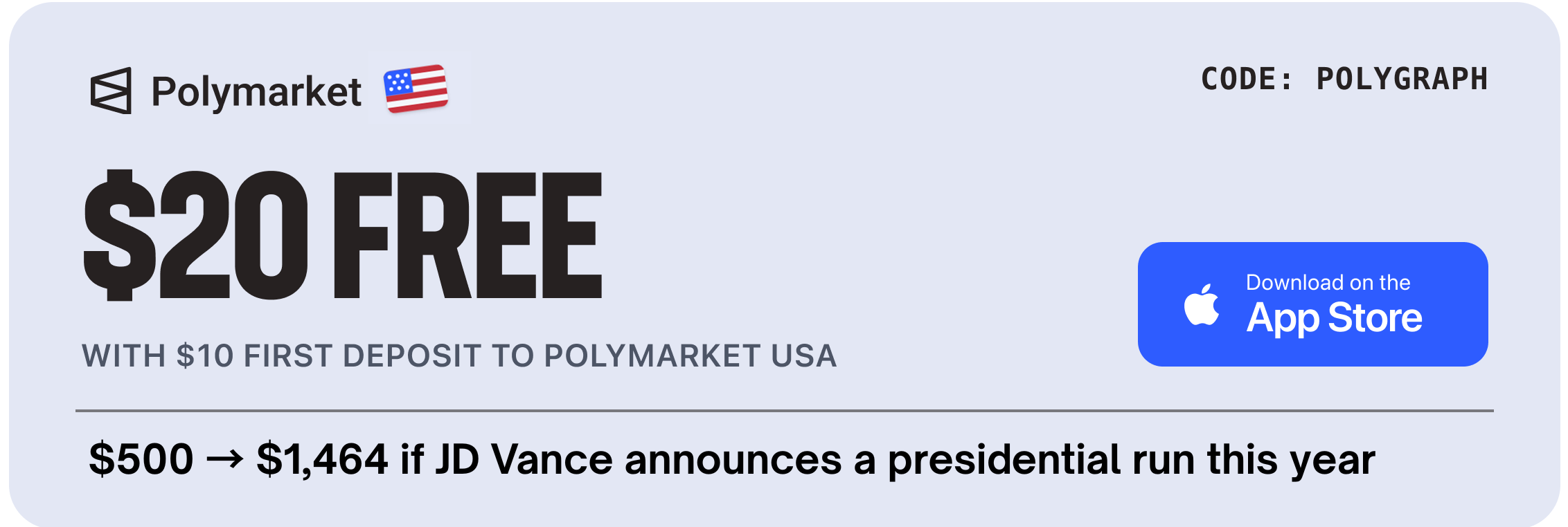 $20 FREE with $10 first deposit to Polymarket USA - Download on the App Store - code POLYGRAPH - $500 to $1,464 if JD Vance announces a presidential run this year