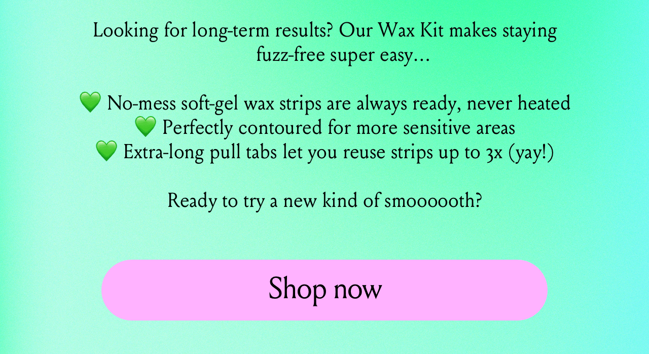 our wax kit makes staying fuzz-free super easy