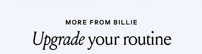 More from Billie. Upgrade your routine.