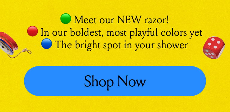 Meet our NEW razor! In our boldest most playful colors yet the bright spot in your shower! 