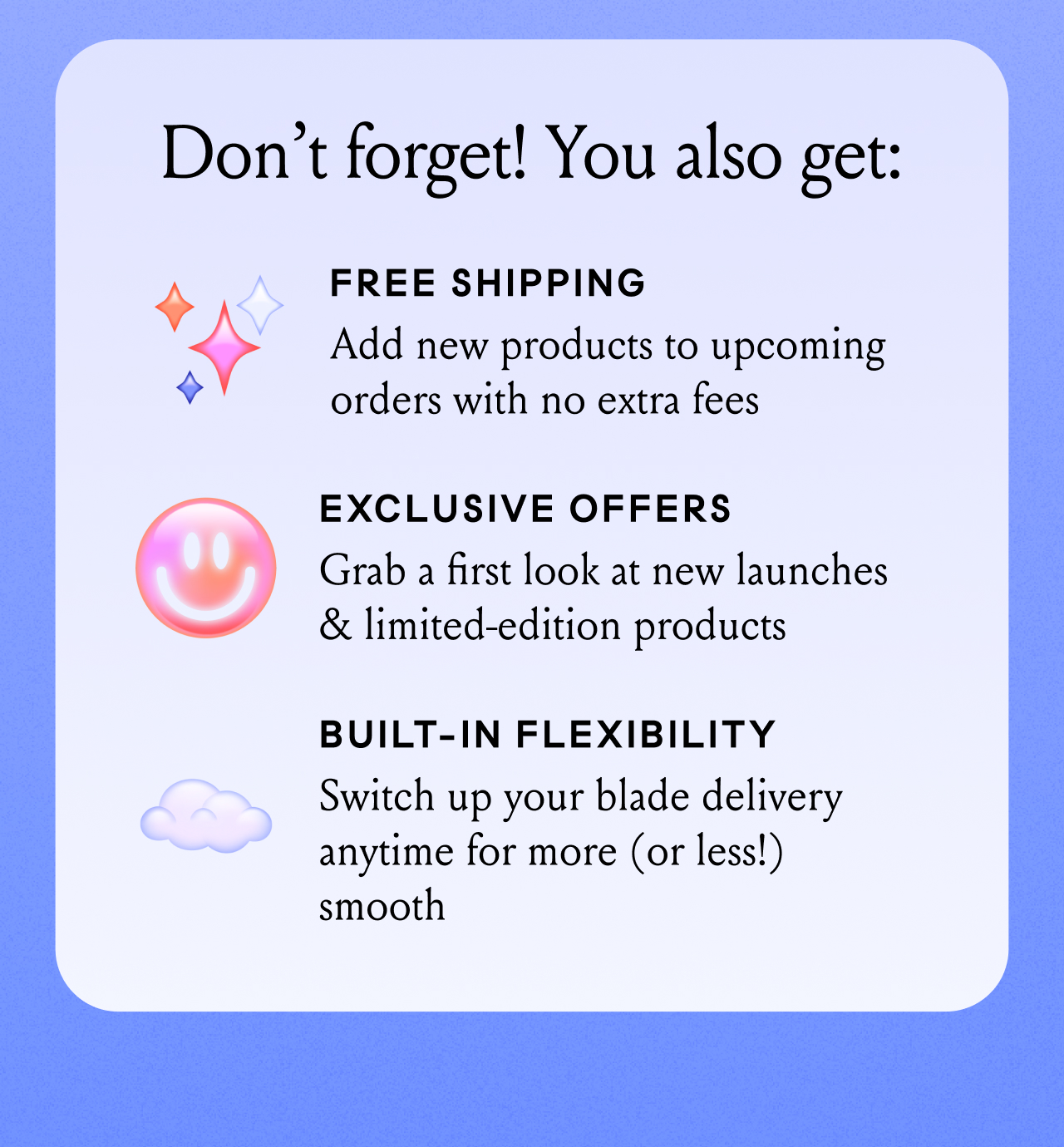 Don't forget! You also get: Free Shipping, Exclusive Offers, Built-In Flexibility