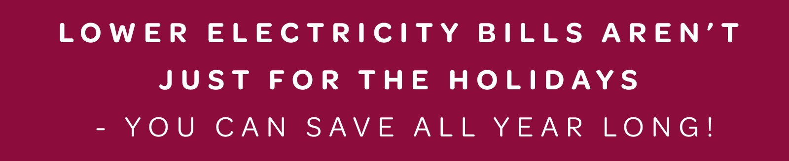 lower electricity bills aren't just for the holidays - you can save all year long!