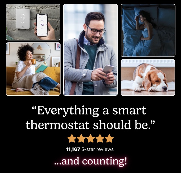 “Everything a smart thermostat should be.”  ⭐️⭐️⭐️⭐️⭐️   11,167 5-star reviews  …and counting!